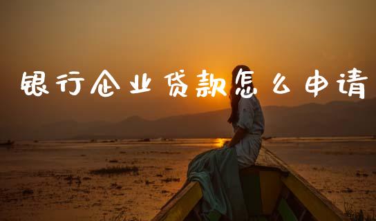 银行企业贷款怎么申请_https://www.fansifence.com_国际期货行情_第1张