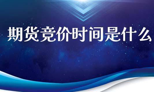 期货竞价时间是什么_https://www.fansifence.com_国际期货_第1张