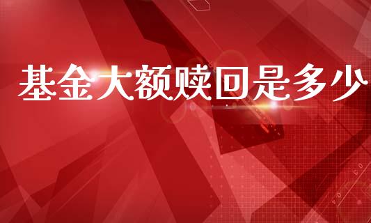 基金大额赎回是多少_https://www.fansifence.com_国际期货行情_第1张