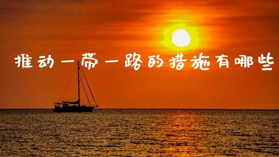 推动一带一路的措施有哪些_https://www.fansifence.com_国际期货_第1张