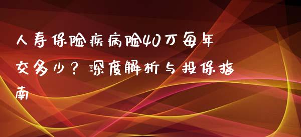 人寿保险疾病险40万每年交多少？深度解析与投保指南_https://www.fansifence.com_中国国际期货_第1张