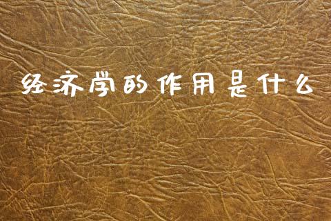 经济学的作用是什么_https://www.fansifence.com_国际期货行情_第1张