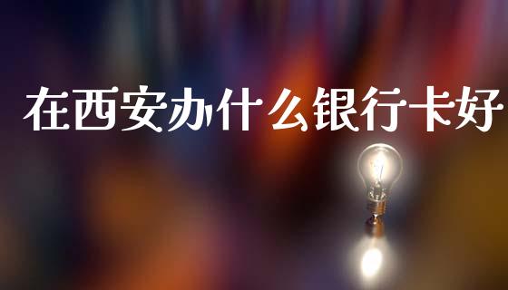 在西安办什么银行卡好_https://www.fansifence.com_中国国际期货_第1张