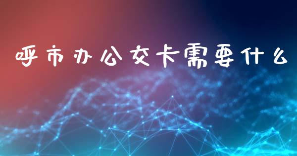 呼市办公交卡需要什么_https://www.fansifence.com_中国国际期货_第1张