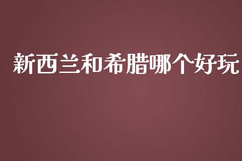 新西兰和希腊哪个好玩_https://www.fansifence.com_国际期货行情_第1张