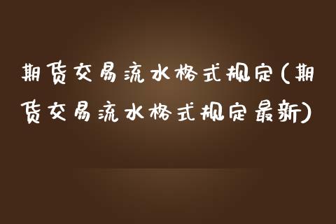 期货交易流水格式规定(期货交易流水格式规定最新)_https://www.fansifence.com_国际期货行情_第1张