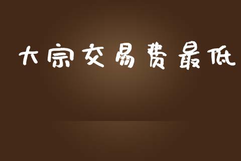 大宗交易费最低_https://www.fansifence.com_中国国际期货_第1张