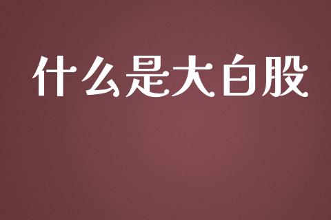 什么是大白股_https://www.fansifence.com_国际期货_第1张