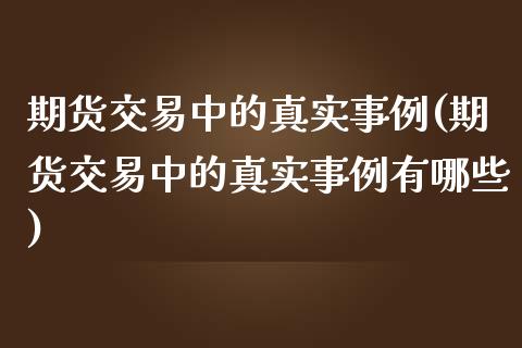 期货交易中的真实事例(期货交易中的真实事例有哪些)_https://www.fansifence.com_国际期货_第1张