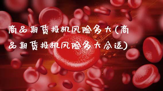 商品期货投机风险多大(商品期货投机风险多大合适)_https://www.fansifence.com_恒指交易时间_第1张