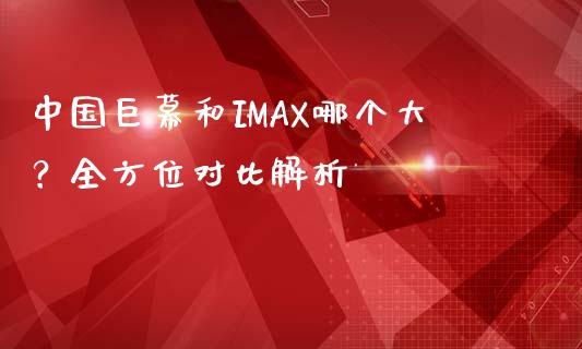 中国巨幕和IMAX哪个大？全方位对比解析_https://www.fansifence.com_中国国际期货_第1张