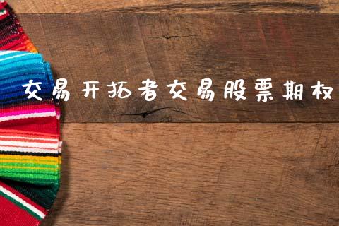 交易开拓者交易股票期权_https://www.fansifence.com_国际期货_第1张