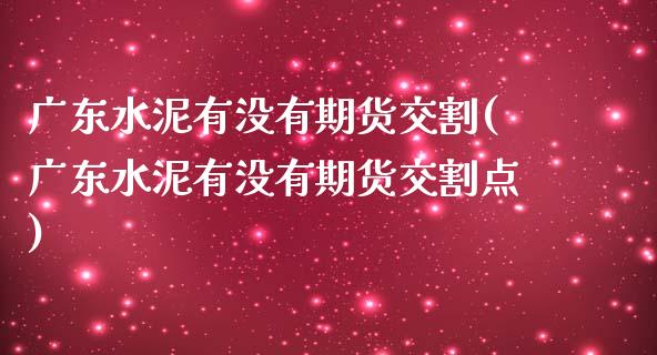 广东水泥有没有期货交割(广东水泥有没有期货交割点)_https://www.fansifence.com_恒指交易时间_第1张