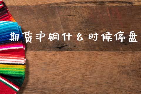 期货沪铜什么时候停盘_https://www.fansifence.com_恒指交易时间_第1张
