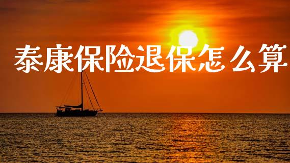 泰康保险退保怎么算_https://www.fansifence.com_中国国际期货_第1张