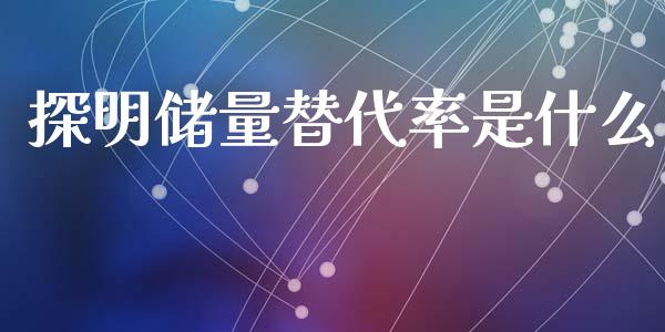 探明储量替代率是什么_https://www.fansifence.com_国际期货行情_第1张