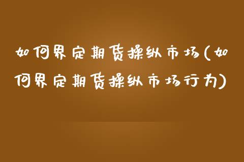 如何界定期货操纵市场(如何界定期货操纵市场行为)_https://www.fansifence.com_国际期货_第1张