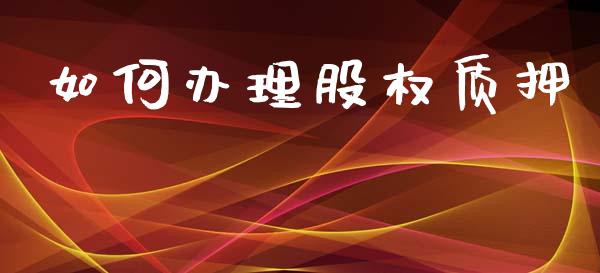 如何办理股权质押_https://www.fansifence.com_国际期货行情_第1张