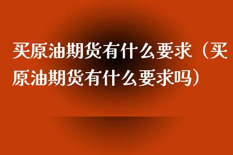 买原油期货有什么要求(买原油期货有什么要求吗)_国际期货_第1张_国际期货_中国国际期货_恒指交易时间_国际期货行情 买原油期货有什么要求(买原油期货有什么要求吗)_https://www.fansifence.com_国际期货_第1张