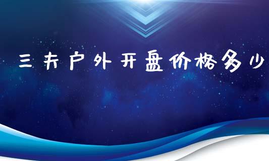 三夫户外开盘价格多少_https://www.fansifence.com_国际期货行情_第1张