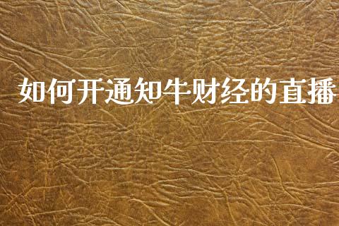 如何开通知牛财经的直播_https://www.fansifence.com_国际期货_第1张
