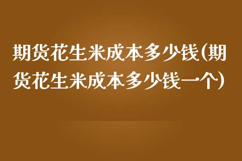 期货花生米成本多少钱(期货花生米成本多少钱一个)_https://www.fansifence.com_国际期货_第1张
