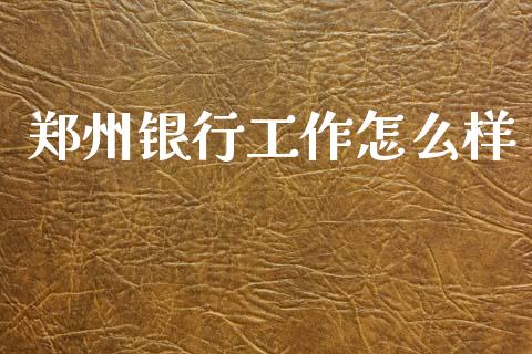 郑州银行工作怎么样_https://www.fansifence.com_中国国际期货_第1张
