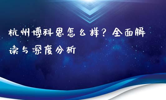 杭州博科思怎么样？全面解读与深度分析_https://www.fansifence.com_国际期货行情_第1张