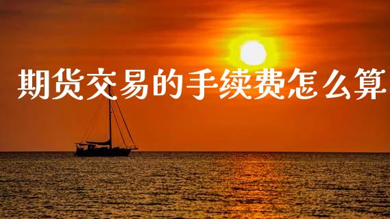 期货交易的手续费怎么算_https://www.fansifence.com_中国国际期货_第1张