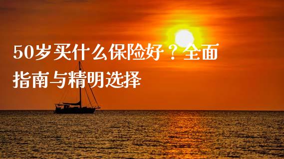 50岁买什么保险好？全面指南与精明选择_https://www.fansifence.com_中国国际期货_第1张