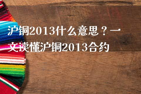 沪铜2013什么意思？一文读懂沪铜2013合约_https://www.fansifence.com_国际期货_第1张