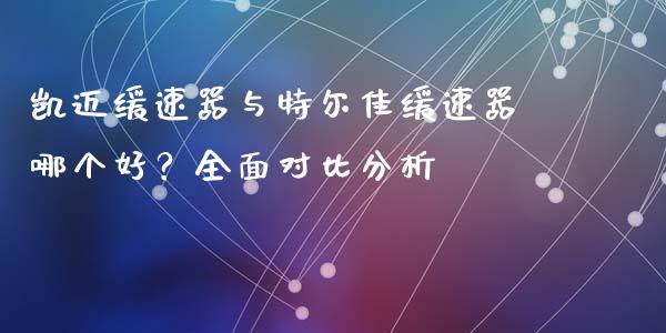 凯迈缓速器与特尔佳缓速器哪个好？全面对比分析_https://www.fansifence.com_中国国际期货_第1张