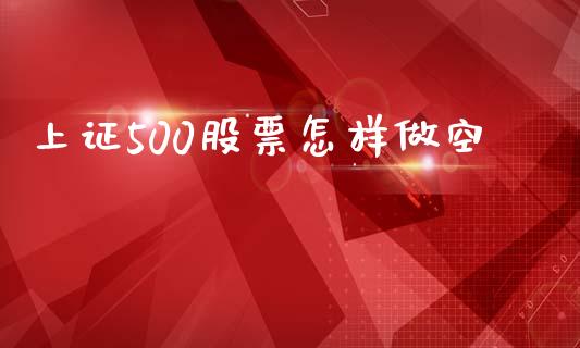 上证500股票怎样做空_https://www.fansifence.com_国际期货行情_第1张