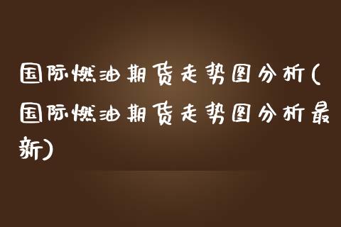 国际燃油期货走势图分析(国际燃油期货走势图分析最新)_https://www.fansifence.com_中国国际期货_第1张