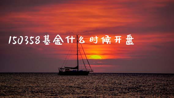 150358基金什么时候开盘_https://www.fansifence.com_中国国际期货_第1张