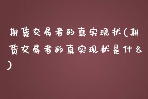 期货交易者的真实现状(期货交易者的真实现状是什么)_https://www.fansifence.com_恒指交易时间_第1张