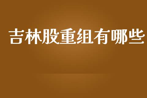 吉林股重组有哪些_https://www.fansifence.com_国际期货行情_第1张