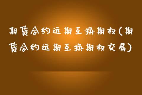 期货合约远期互换期权(期货合约远期互换期权交易)_https://www.fansifence.com_国际期货_第1张