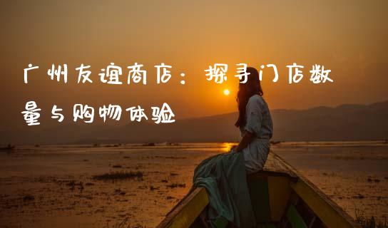 广州友谊商店：探寻门店数量与购物体验_https://www.fansifence.com_中国国际期货_第1张