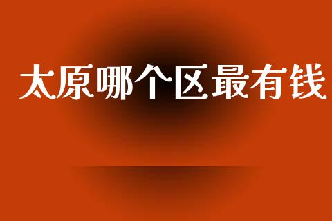 太原哪个区最有钱_https://www.fansifence.com_中国国际期货_第1张
