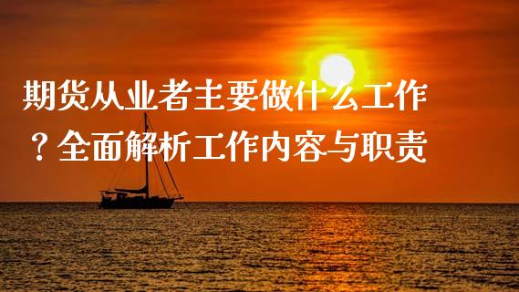 期货从业者主要做什么工作？全面解析工作内容与职责_https://www.fansifence.com_中国国际期货_第1张