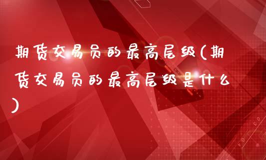 期货交易员的最高层级(期货交易员的最高层级是什么)_https://www.fansifence.com_国际期货_第1张