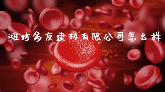 潍坊多友建材有限公司怎么样_https://www.fansifence.com_国际期货_第1张