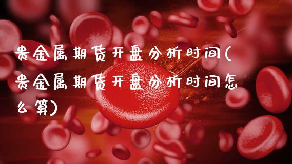 贵金属期货开盘分析时间(贵金属期货开盘分析时间怎么算)_https://www.fansifence.com_国际期货_第1张