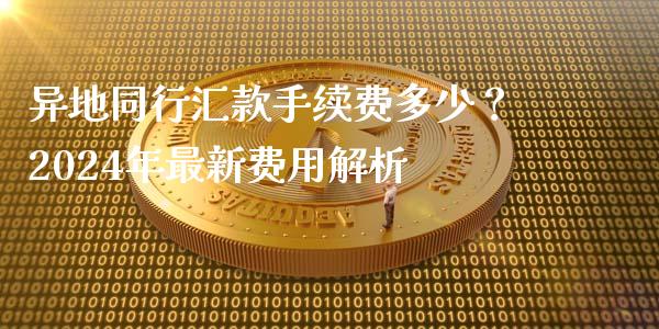 异地同行汇款手续费多少？2024年最新费用解析_https://www.fansifence.com_恒指交易时间_第1张