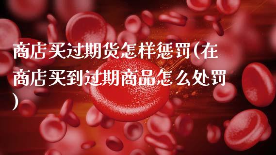 商店买过期货怎样惩罚(在商店买到过期商品怎么处罚)_https://www.fansifence.com_恒指交易时间_第1张
