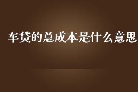 车贷的总成本是什么意思_https://www.fansifence.com_国际期货_第1张