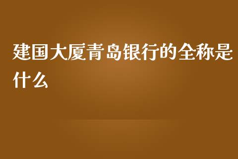 建国大厦青岛银行的全称是什么_https://www.fansifence.com_国际期货_第1张