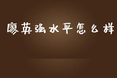 廖英强水平怎么样_https://www.fansifence.com_国际期货_第1张