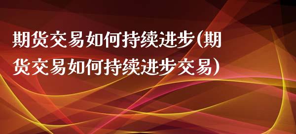期货交易如何持续进步(期货交易如何持续进步交易)_https://www.fansifence.com_中国国际期货_第1张